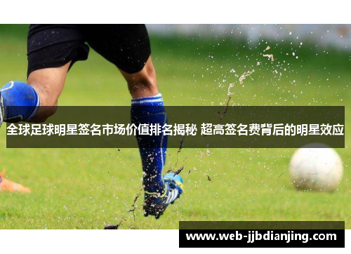 全球足球明星签名市场价值排名揭秘 超高签名费背后的明星效应