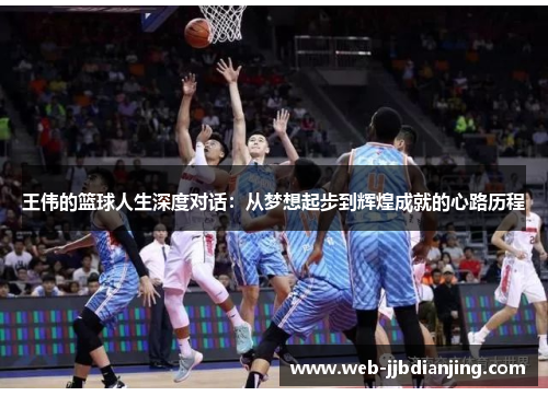 王伟的篮球人生深度对话：从梦想起步到辉煌成就的心路历程