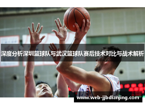 深度分析深圳篮球队与武汉篮球队赛后技术对比与战术解析