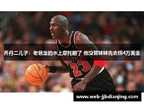 乔丹二儿子：老爸坐的水上摩托翻了 他没管妹妹先去捞4万美金
